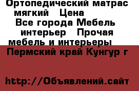 Ортопедический матрас мягкий › Цена ­ 6 743 - Все города Мебель, интерьер » Прочая мебель и интерьеры   . Пермский край,Кунгур г.